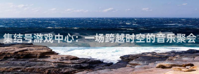  集结号游戏中心：一场跨越时空的音乐聚会