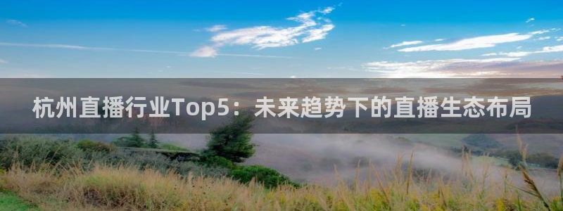 说球帝nba直播免费观看：杭州直播行业Top5：未来趋势下的直播生态布局