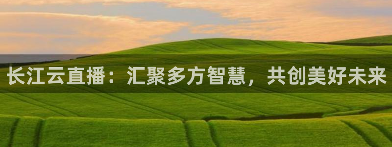 说球帝nba直播在线篮球：长江云直播：汇聚多方智慧，共创美好未来