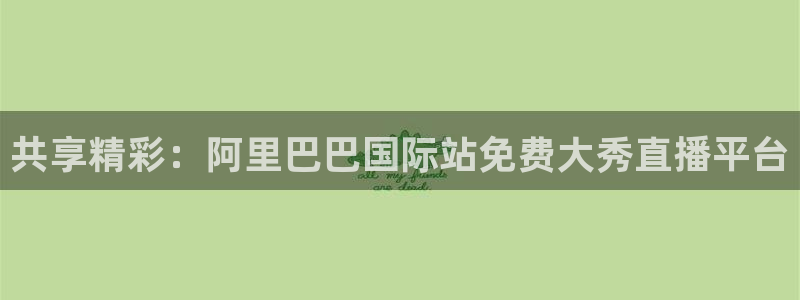 nba在线直播免费观看直播说球帝：共享精彩：阿里巴巴国际站免费大秀直播平台